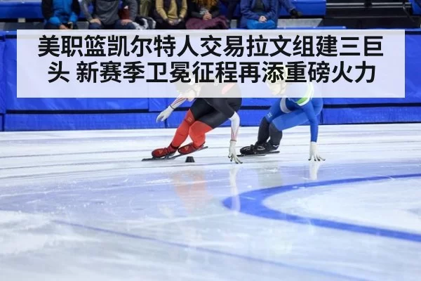 美职篮凯尔特人交易拉文组建三巨头 新赛季卫冕征程再添重磅火力