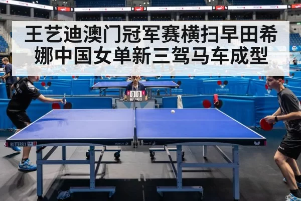 王艺迪澳门冠军赛横扫早田希娜中国女单新三驾马车成型