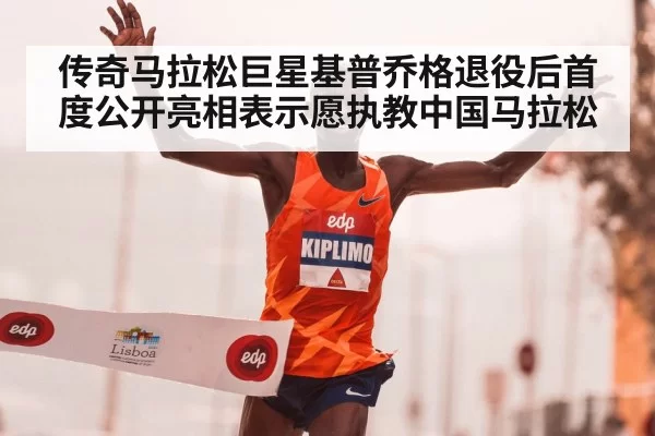 传奇马拉松巨星基普乔格退役后首度公开亮相表示愿执教中国马拉松