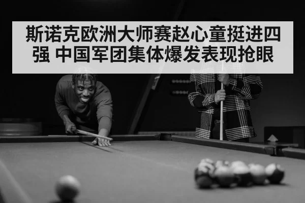 斯诺克欧洲大师赛赵心童挺进四强 中国军团集体爆发表现抢眼