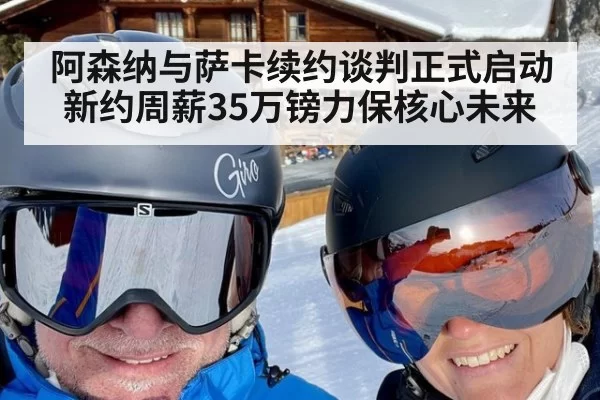 阿森纳与萨卡续约谈判正式启动新约周薪35万镑力保核心未来