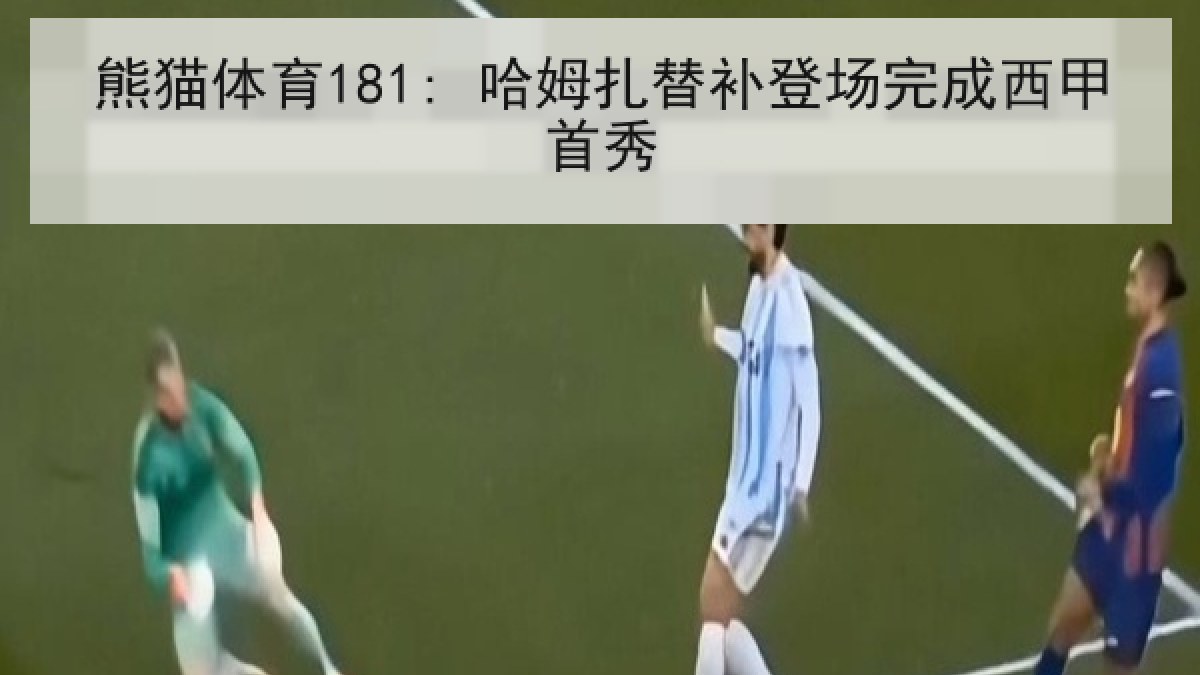 熊猫体育181: 哈姆扎替补登场完成西甲首秀 熊猫体育181: 哈姆扎替补登场完成西甲首秀