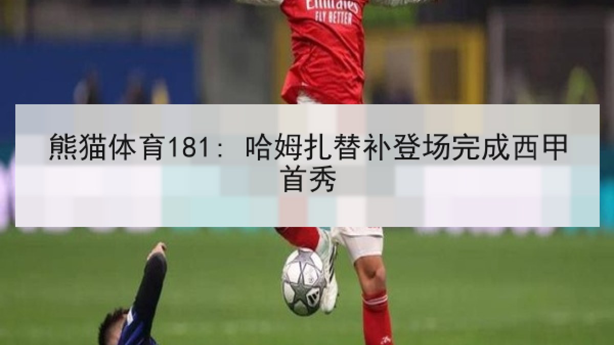 熊猫体育181: 哈姆扎替补登场完成西甲首秀
