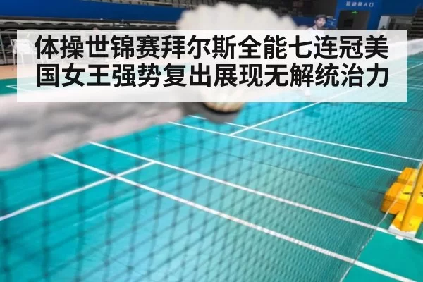 体操世锦赛拜尔斯全能七连冠美国女王强势复出展现无解统治力