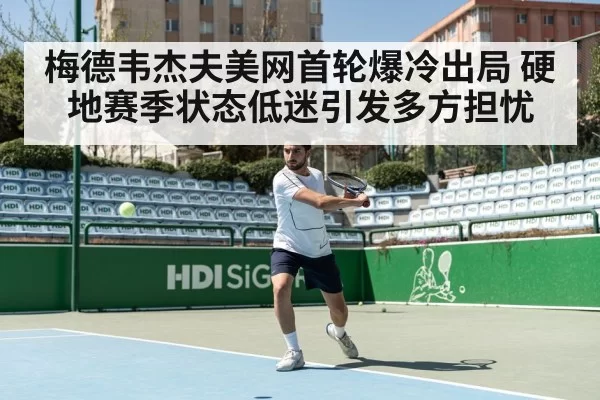 梅德韦杰夫美网首轮爆冷出局 硬地赛季状态低迷引发多方担忧