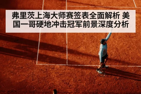 弗里茨上海大师赛签表全面解析 美国一哥硬地冲击冠军前景深度分析