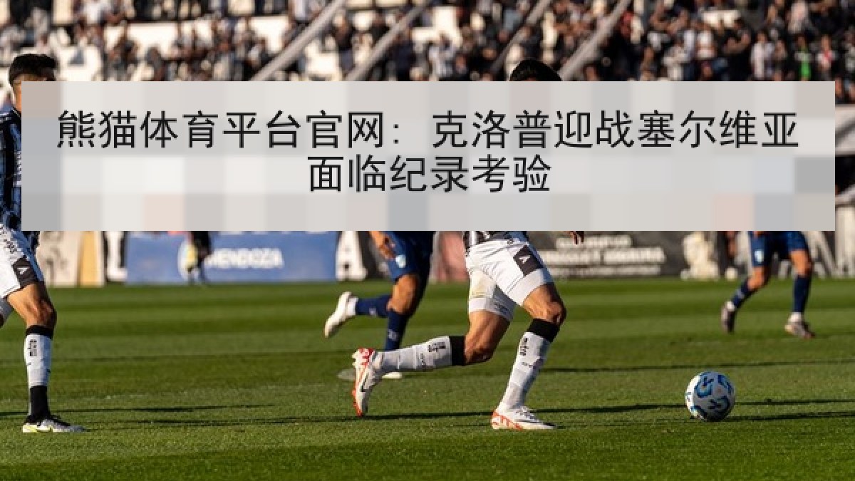 熊猫体育平台官网: 克洛普迎战塞尔维亚面临纪录考验